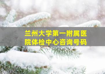 兰州大学第一附属医院体检中心咨询号码