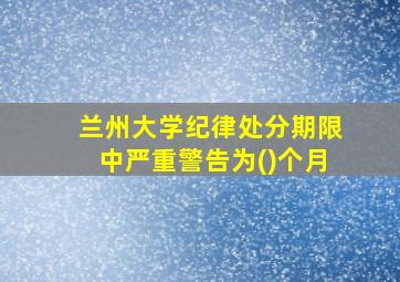 兰州大学纪律处分期限中严重警告为()个月