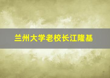 兰州大学老校长江隆基