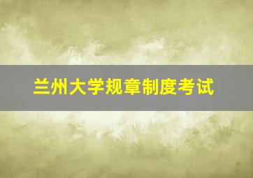 兰州大学规章制度考试