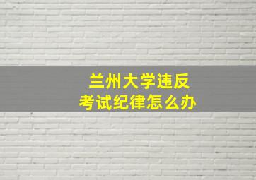 兰州大学违反考试纪律怎么办