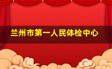 兰州市第一人民体检中心