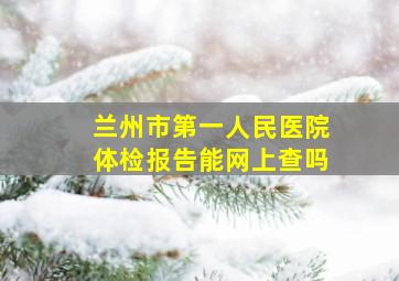 兰州市第一人民医院体检报告能网上查吗