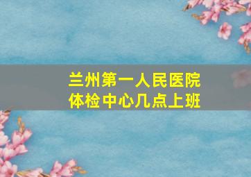 兰州第一人民医院体检中心几点上班