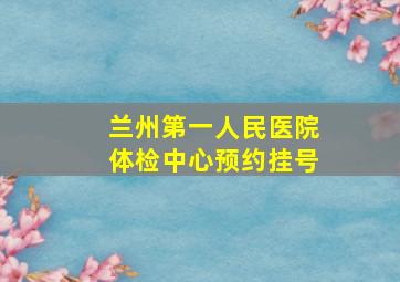 兰州第一人民医院体检中心预约挂号