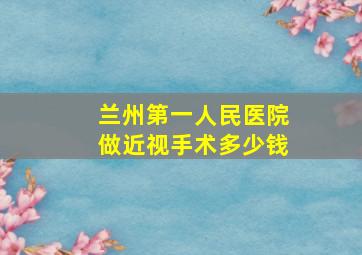 兰州第一人民医院做近视手术多少钱