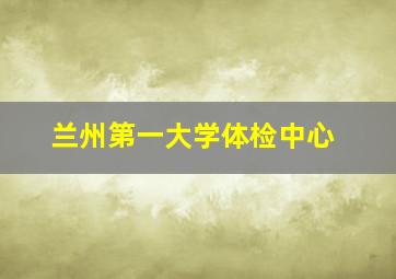 兰州第一大学体检中心