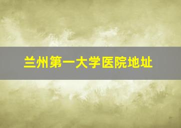 兰州第一大学医院地址