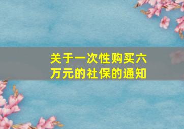 关于一次性购买六万元的社保的通知