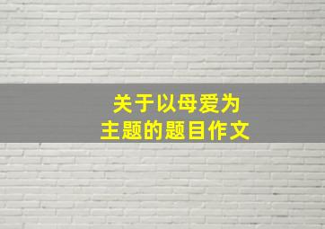 关于以母爱为主题的题目作文