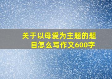 关于以母爱为主题的题目怎么写作文600字