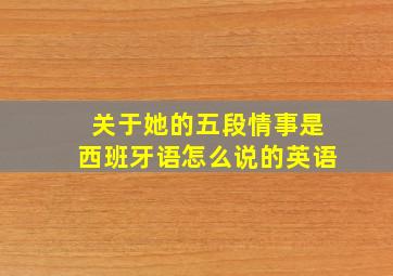 关于她的五段情事是西班牙语怎么说的英语