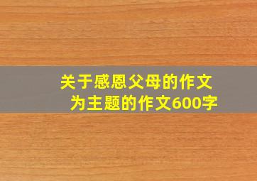 关于感恩父母的作文为主题的作文600字