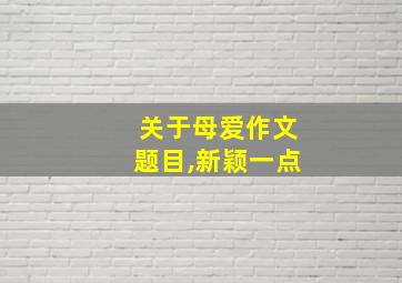 关于母爱作文题目,新颖一点