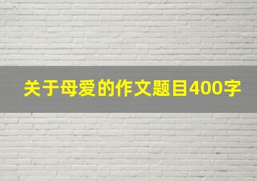 关于母爱的作文题目400字