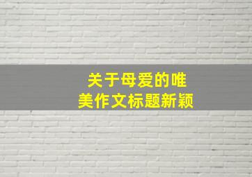 关于母爱的唯美作文标题新颖