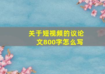 关于短视频的议论文800字怎么写