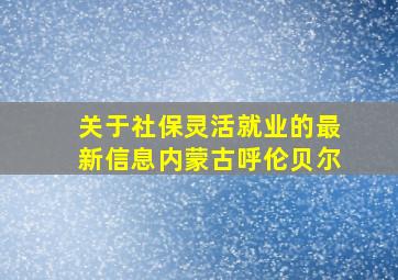 关于社保灵活就业的最新信息内蒙古呼伦贝尔