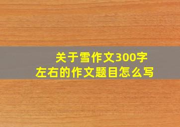 关于雪作文300字左右的作文题目怎么写