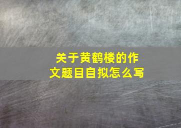 关于黄鹤楼的作文题目自拟怎么写