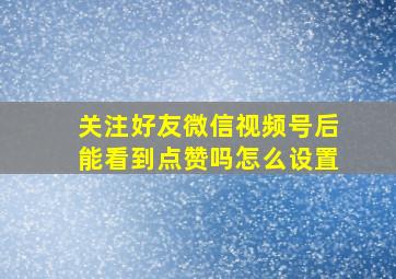 关注好友微信视频号后能看到点赞吗怎么设置