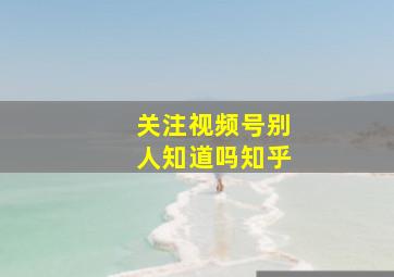 关注视频号别人知道吗知乎