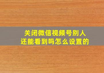 关闭微信视频号别人还能看到吗怎么设置的