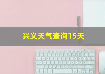 兴义天气查询15天