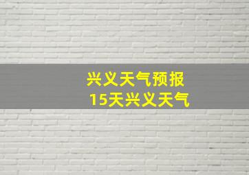 兴义天气预报15天兴义天气