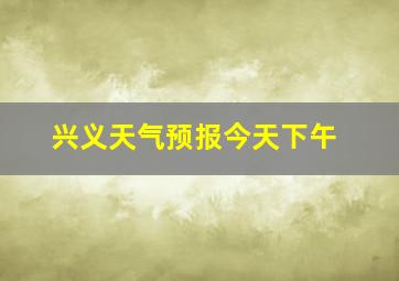 兴义天气预报今天下午