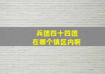 兵团四十四团在哪个镇区内啊