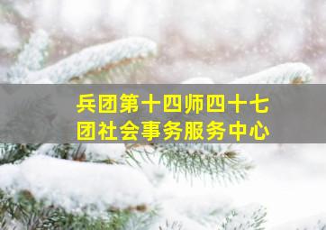 兵团第十四师四十七团社会事务服务中心