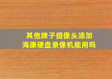 其他牌子摄像头添加海康硬盘录像机能用吗