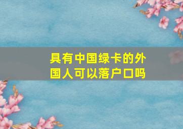 具有中国绿卡的外国人可以落户口吗