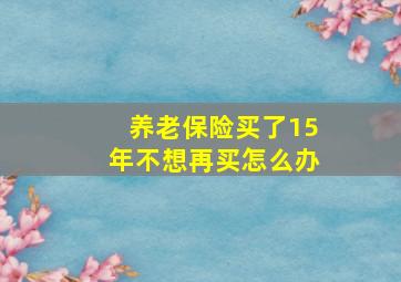 养老保险买了15年不想再买怎么办