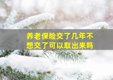 养老保险交了几年不想交了可以取出来吗