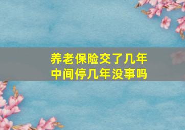 养老保险交了几年中间停几年没事吗