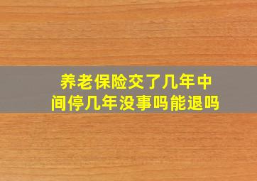 养老保险交了几年中间停几年没事吗能退吗