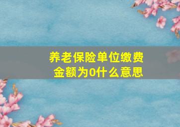 养老保险单位缴费金额为0什么意思