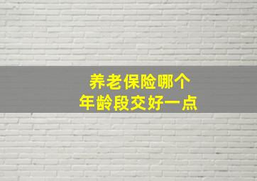 养老保险哪个年龄段交好一点