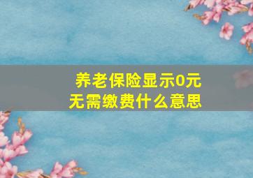 养老保险显示0元无需缴费什么意思