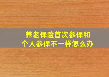 养老保险首次参保和个人参保不一样怎么办