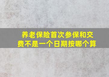 养老保险首次参保和交费不是一个日期按哪个算