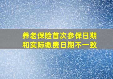 养老保险首次参保日期和实际缴费日期不一致