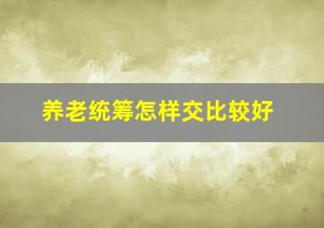 养老统筹怎样交比较好