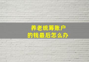 养老统筹账户的钱最后怎么办