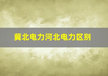 冀北电力河北电力区别