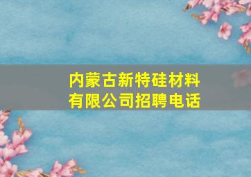 内蒙古新特硅材料有限公司招聘电话