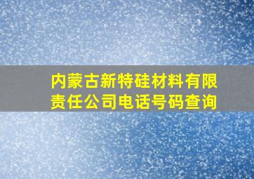 内蒙古新特硅材料有限责任公司电话号码查询