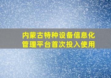 内蒙古特种设备信息化管理平台首次投入使用